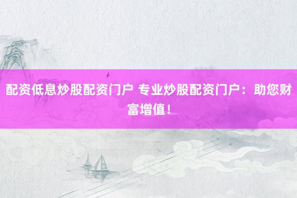 配资低息炒股配资门户 专业炒股配资门户：助您财富增值！