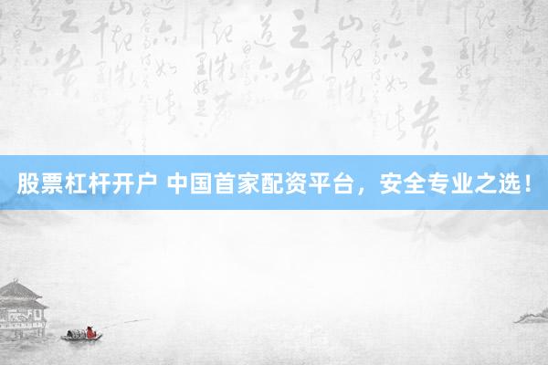 股票杠杆开户 中国首家配资平台,安全专业之选!