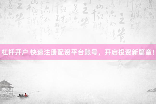 杠杆开户 快速注册配资平台账号，开启投资新篇章！