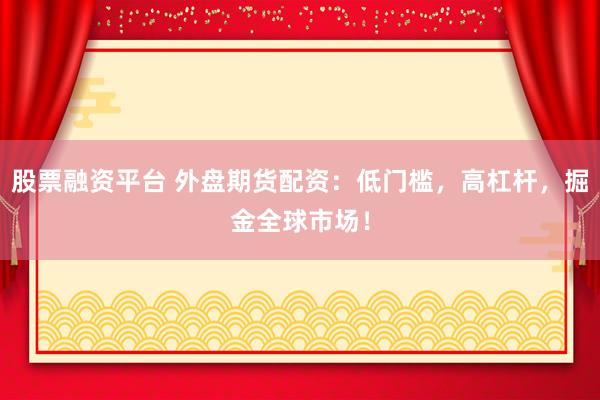 股票融资平台 外盘期货配资：低门槛，高杠杆，掘金全球市场！