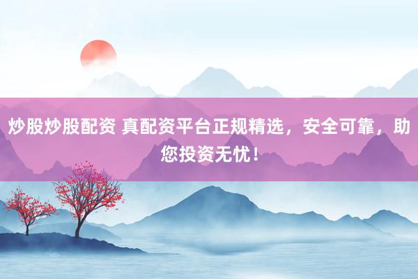 炒股炒股配资 真配资平台正规精选，安全可靠，助您投资无忧！