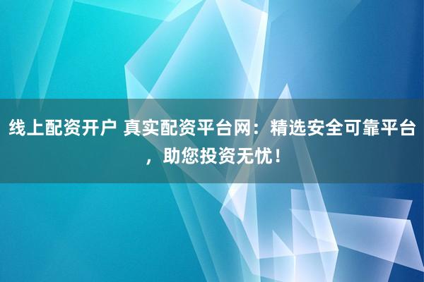 线上配资开户 真实配资平台网:精选安全可靠平台,助您投资无忧!