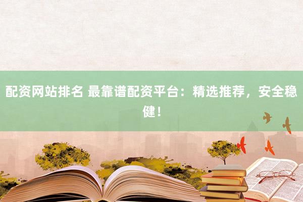 配资网站排名 最靠谱配资平台：精选推荐，安全稳健！