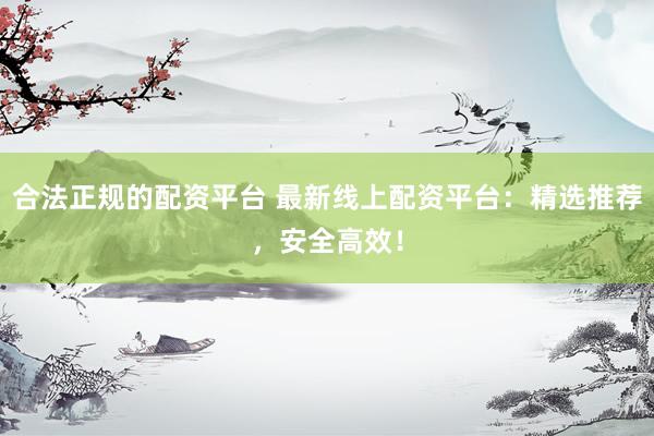 合法正规的配资平台 最新线上配资平台：精选推荐，安全高效！