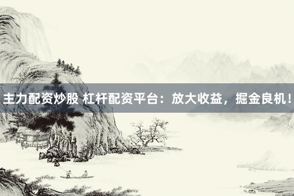 主力配资炒股 杠杆配资平台：放大收益，掘金良机！