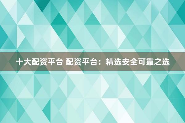 十大配资平台 配资平台：精选安全可靠之选