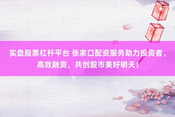 实盘股票杠杆平台 张家口配资服务助力投资者，高效融资，共创股市美好明天！