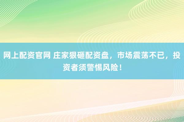 网上配资官网 庄家狠砸配资盘，市场震荡不已，投资者须警惕风险！