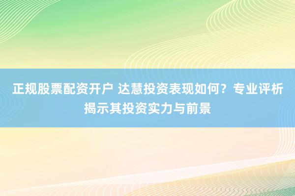 正规股票配资开户 达慧投资表现如何？专业评析揭示其投资实力与前景