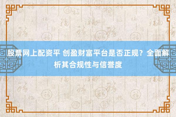 股票网上配资平 创盈财富平台是否正规？全面解析其合规性与信誉度