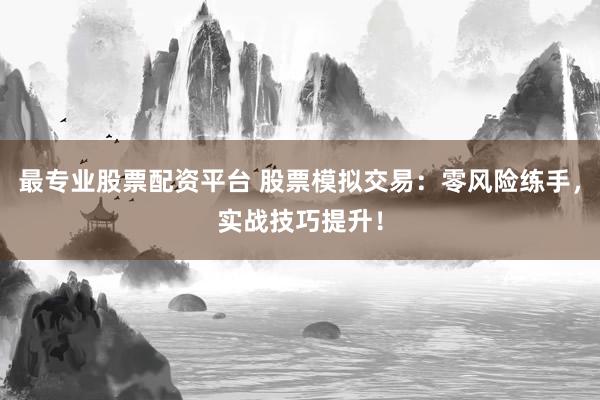 最专业股票配资平台 股票模拟交易：零风险练手，实战技巧提升！