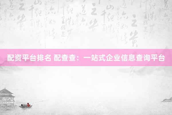 配资平台排名 配查查：一站式企业信息查询平台
