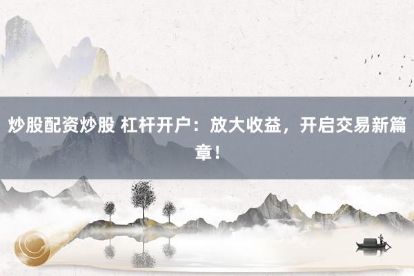 炒股配资炒股 杠杆开户：放大收益，开启交易新篇章！