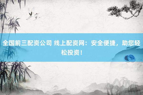 全国前三配资公司 线上配资网：安全便捷，助您轻松投资！