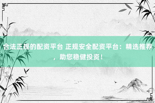 合法正规的配资平台 正规安全配资平台：精选推荐，助您稳健投资！