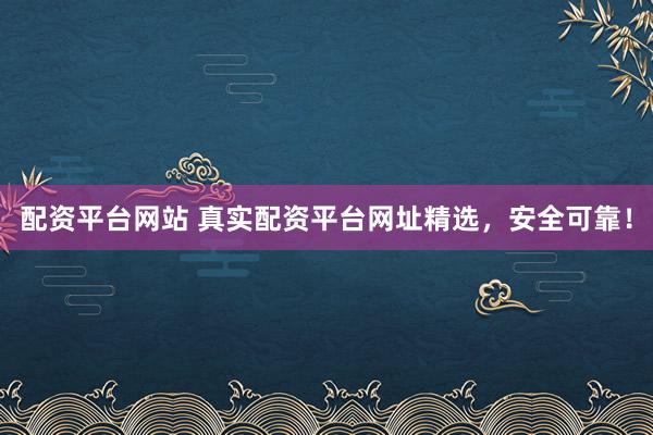 配资平台网站 真实配资平台网址精选，安全可靠！