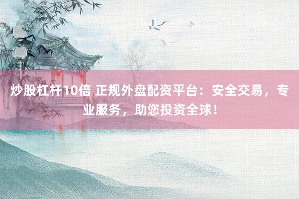 炒股杠杆10倍 正规外盘配资平台：安全交易，专业服务，助您投资全球！