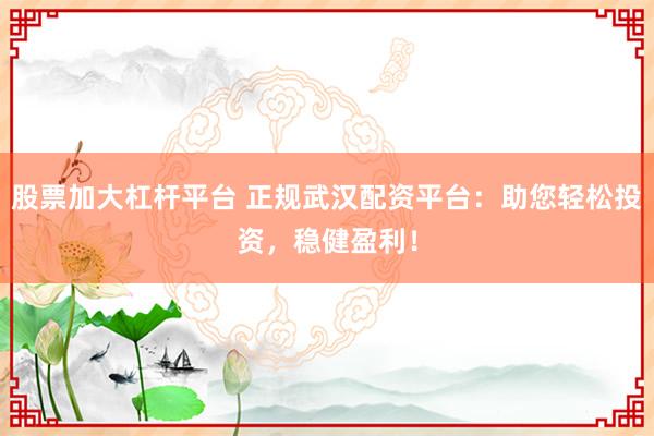 股票加大杠杆平台 正规武汉配资平台：助您轻松投资，稳健盈利！