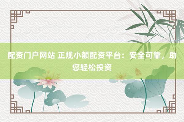 配资门户网站 正规小额配资平台：安全可靠，助您轻松投资