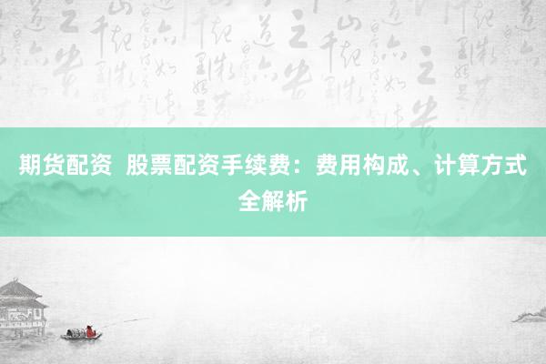 期货配资 股票配资手续费:费用构成、计算方式全解析