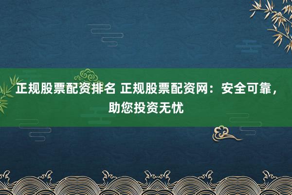 正规股票配资排名 正规股票配资网：安全可靠，助您投资无忧