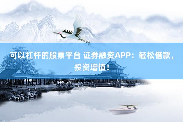 可以杠杆的股票平台 证券融资APP：轻松借款，投资增值！