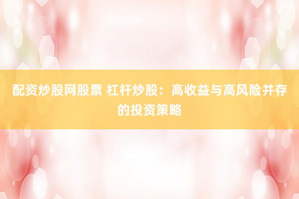 配资炒股网股票 杠杆炒股：高收益与高风险并存的投资策略