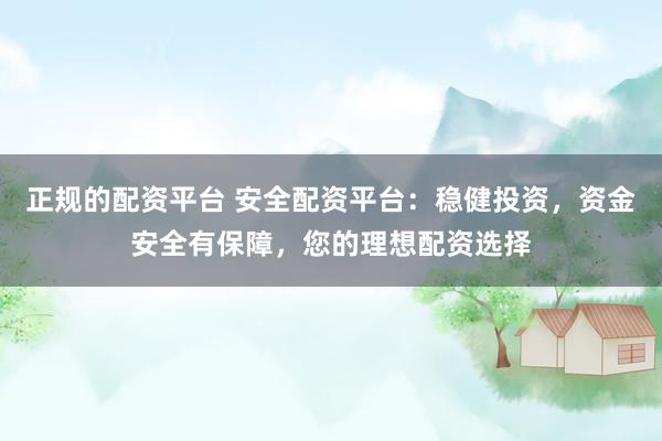 正规的配资平台 安全配资平台：稳健投资，资金安全有保障，您的理想配资选择