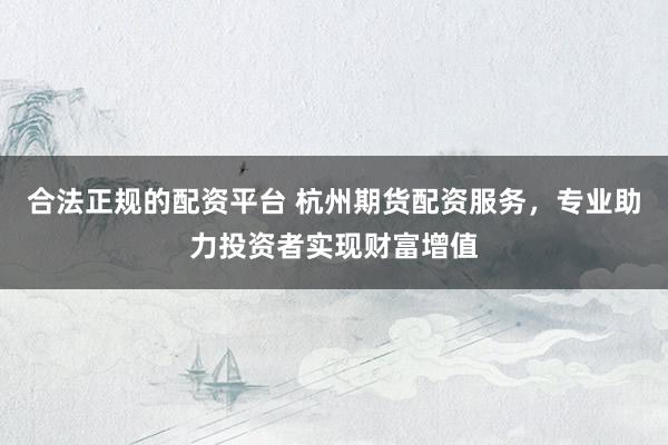 合法正规的配资平台 杭州期货配资服务，专业助力投资者实现财富增值