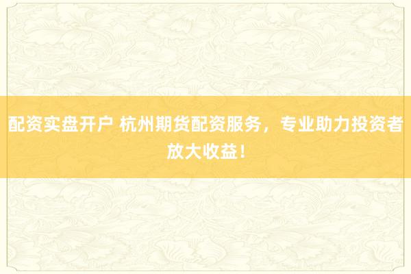 配资实盘开户 杭州期货配资服务，专业助力投资者放大收益！