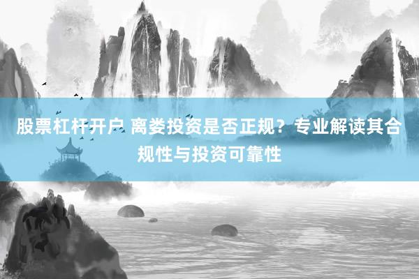 股票杠杆开户 离娄投资是否正规?专业解读其合规性与投资可靠性