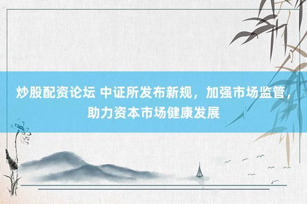 炒股配资论坛 中证所发布新规，加强市场监管，助力资本市场健康发展
