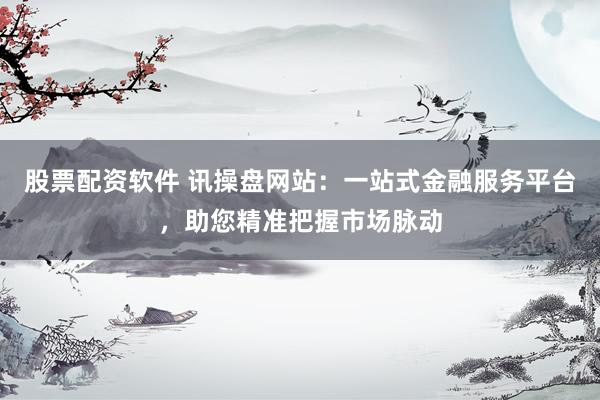 股票配资软件 讯操盘网站：一站式金融服务平台，助您精准把握市场脉动