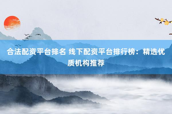 合法配资平台排名 线下配资平台排行榜：精选优质机构推荐