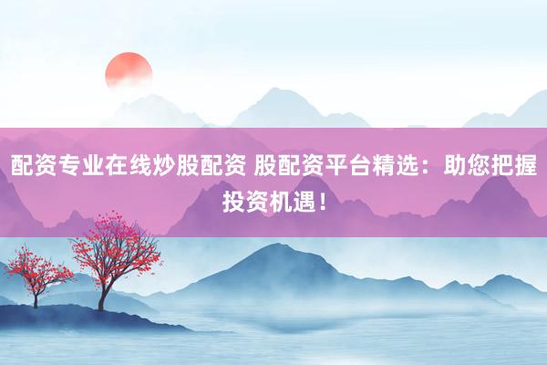 配资专业在线炒股配资 股配资平台精选：助您把握投资机遇！