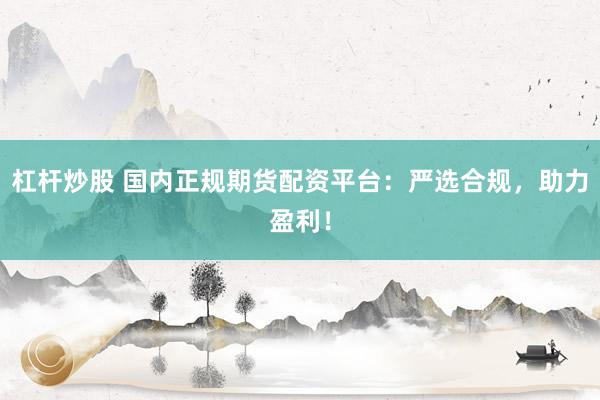 杠杆炒股 国内正规期货配资平台：严选合规，助力盈利！