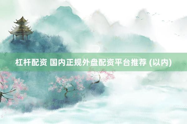 杠杆配资 国内正规外盘配资平台推荐 (以内)