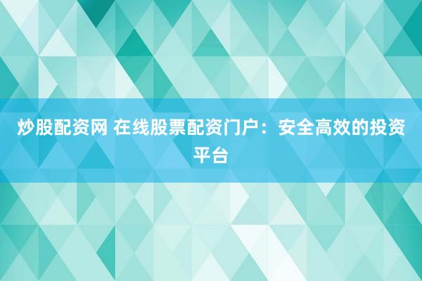 炒股配资网 在线股票配资门户：安全高效的投资平台