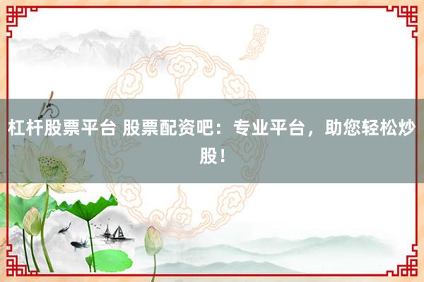 杠杆股票平台 股票配资吧：专业平台，助您轻松炒股！