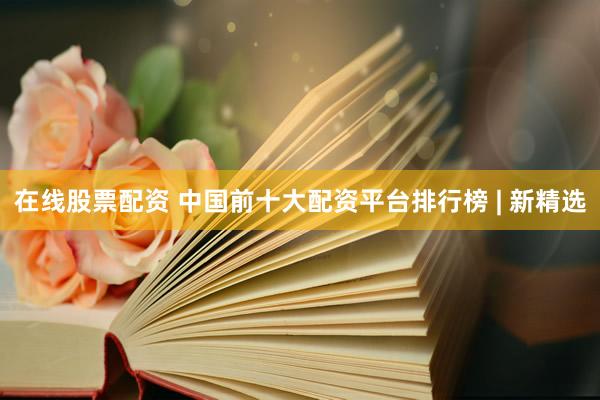 在线股票配资 中国前十大配资平台排行榜 | 新精选