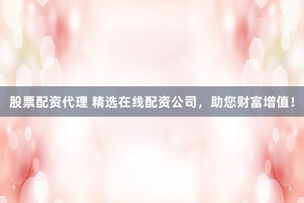 股票配资代理 精选在线配资公司,助您财富增值!