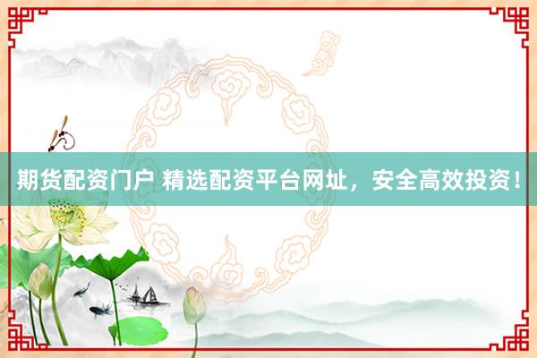 期货配资门户 精选配资平台网址，安全高效投资！