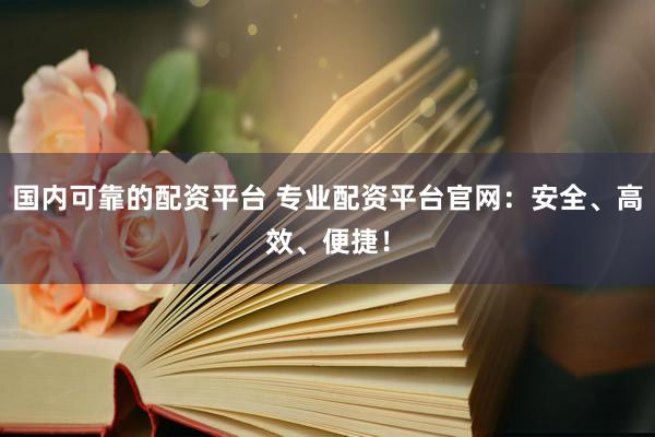 国内可靠的配资平台 专业配资平台官网：安全、高效、便捷！