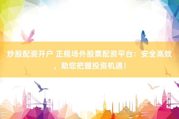 炒股配资开户 正规场外股票配资平台：安全高效，助您把握投资机遇！