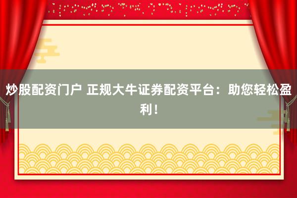 炒股配资门户 正规大牛证券配资平台：助您轻松盈利！