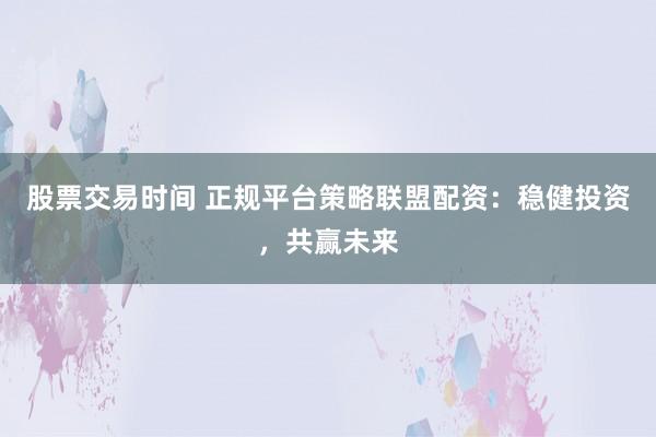 股票交易时间 正规平台策略联盟配资:稳健投资,共赢未来