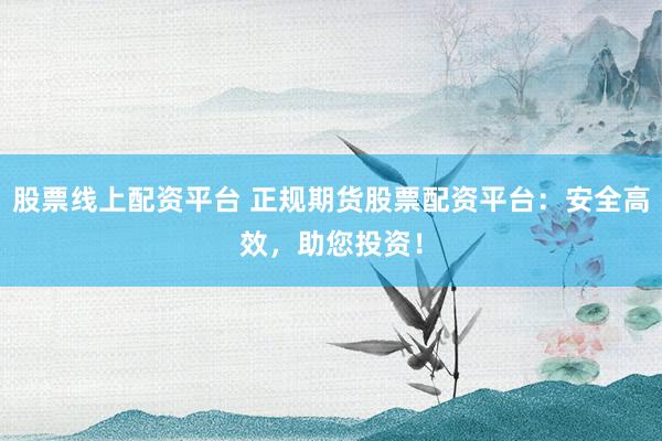 股票线上配资平台 正规期货股票配资平台：安全高效，助您投资！