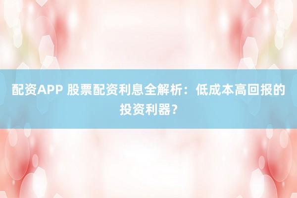 配资APP 股票配资利息全解析：低成本高回报的投资利器？