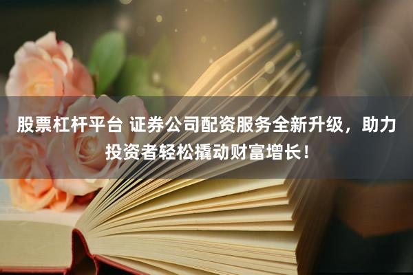 股票杠杆平台 证券公司配资服务全新升级，助力投资者轻松撬动财富增长！