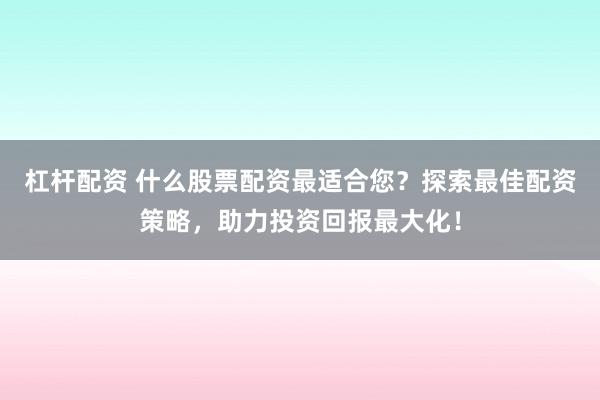 杠杆配资 什么股票配资最适合您？探索最佳配资策略，助力投资回报最大化！